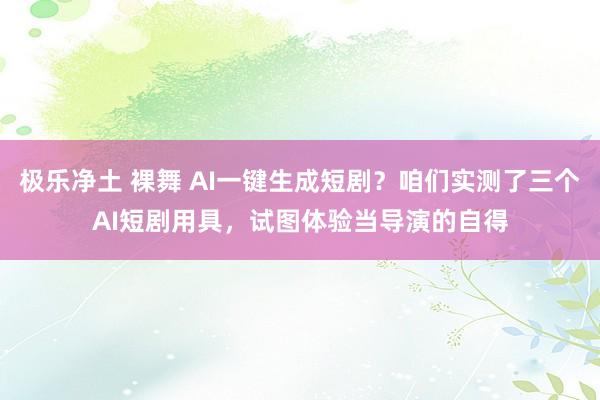 极乐净土 裸舞 AI一键生成短剧？咱们实测了三个AI短剧用具，试图体验当导演的自得