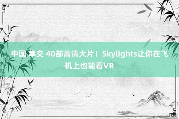 中国 拳交 40部高清大片！Skylights让你在飞机上也能看VR