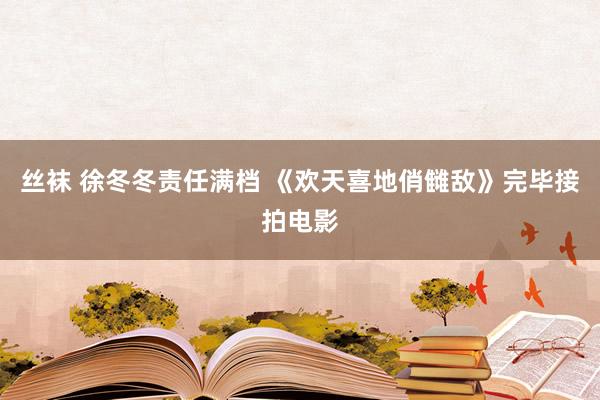 丝袜 徐冬冬责任满档 《欢天喜地俏雠敌》完毕接拍电影