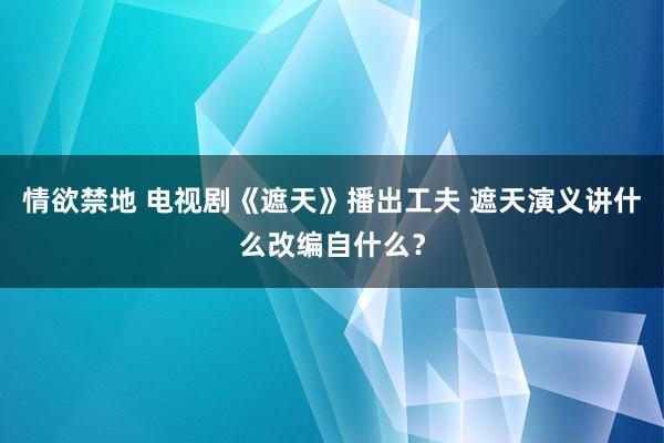 情欲禁地 电视剧《遮天》播出工夫 遮天演义讲什么改编自什么？