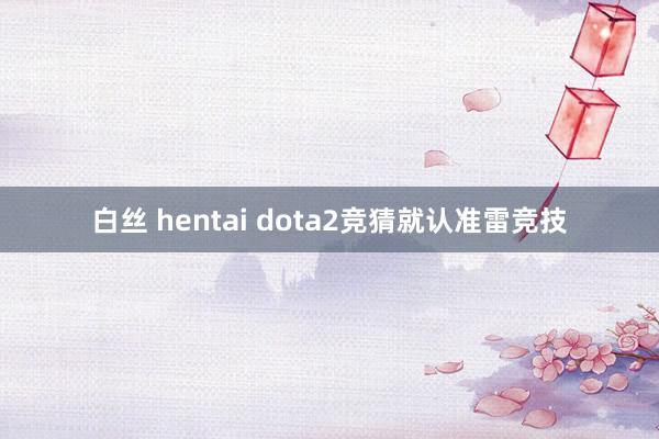 白丝 hentai dota2竞猜就认准雷竞技