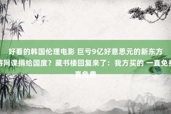 好看的韩国伦理电影 巨亏9亿好意思元的新东方将网课捐给国度？藏书楼回复来了：我方买的 一直免费