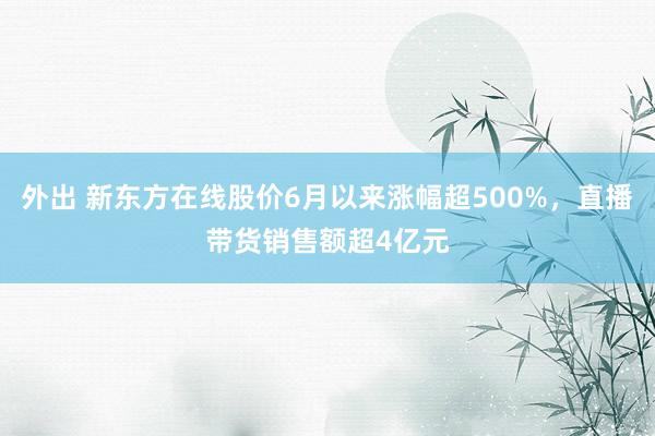 外出 新东方在线股价6月以来涨幅超500%，直播带货销售额超4亿元