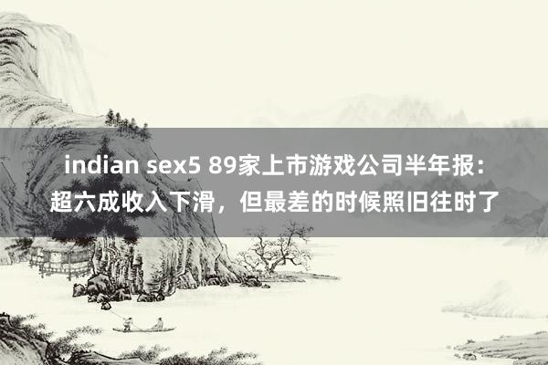 indian sex5 89家上市游戏公司半年报：超六成收入下滑，但最差的时候照旧往时了