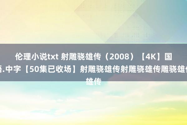 伦理小说txt 射雕骁雄传（2008）【4K】国语.中字【50集已收场】射雕骁雄传射雕骁雄传雕骁雄传