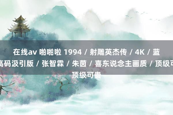 在线av 啪啪啦 1994 / 射雕英杰传 / 4K / 蓝光高码汲引版 / 张智霖 / 朱茵 / 喜东说念主画质 / 顶级可贵