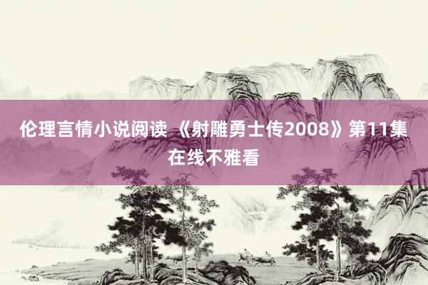 伦理言情小说阅读 《射雕勇士传2008》第11集在线不雅看