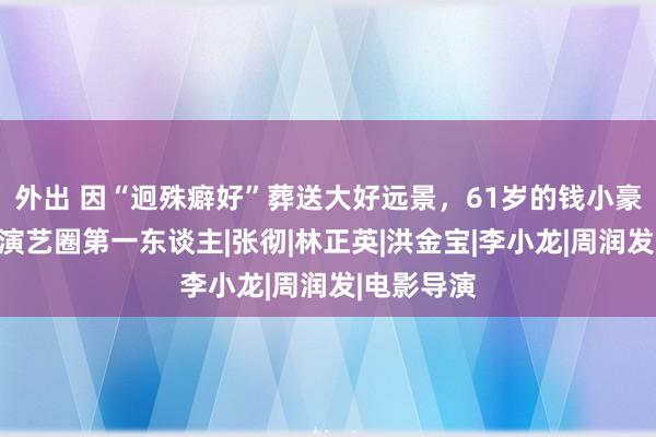 外出 因“迥殊癖好”葬送大好远景，61岁的钱小豪，就怕是演艺圈第一东谈主|张彻|林正英|洪金宝|李小龙|周润发|电影导演