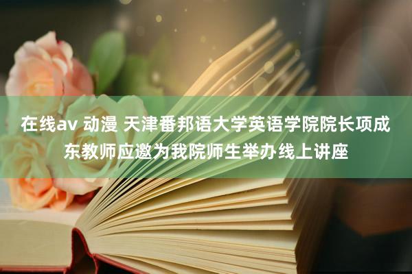 在线av 动漫 天津番邦语大学英语学院院长项成东教师应邀为我院师生举办线上讲座