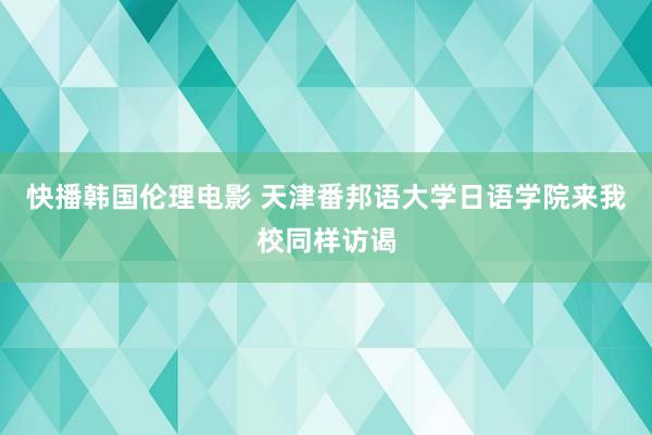 快播韩国伦理电影 天津番邦语大学日语学院来我校同样访谒