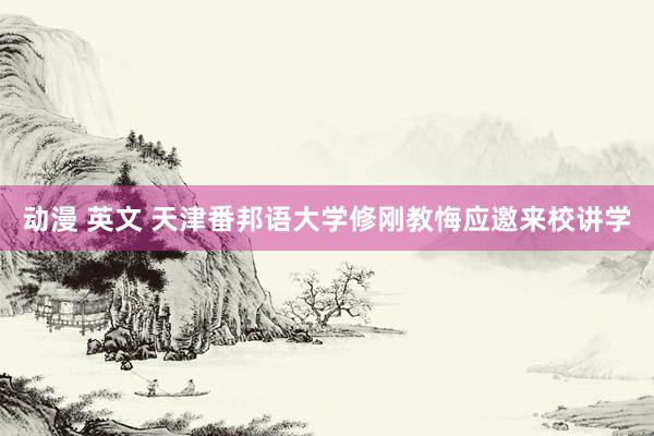 动漫 英文 天津番邦语大学修刚教悔应邀来校讲学