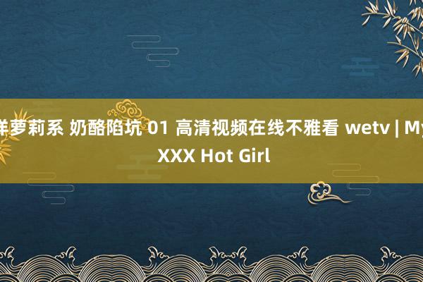 洋萝莉系 奶酪陷坑 01 高清视频在线不雅看 wetv | My XXX Hot Girl